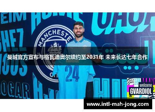 曼城官方宣布与格瓦迪奥尔续约至2031年 未来长达七年合作