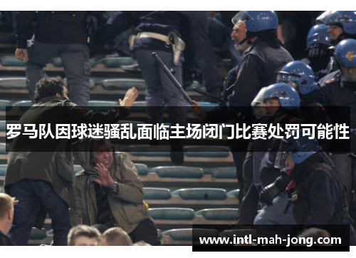 罗马队因球迷骚乱面临主场闭门比赛处罚可能性