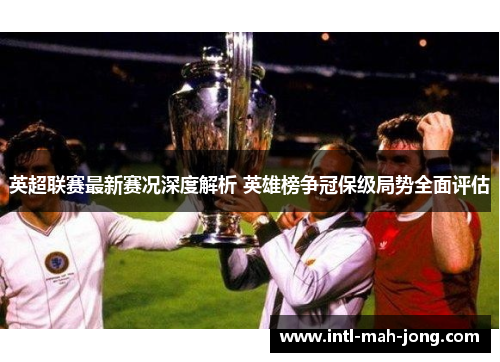 英超联赛最新赛况深度解析 英雄榜争冠保级局势全面评估