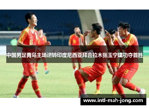 中国男足青岛主场逆转印度尼西亚拜合拉木张玉宁建功夺首胜