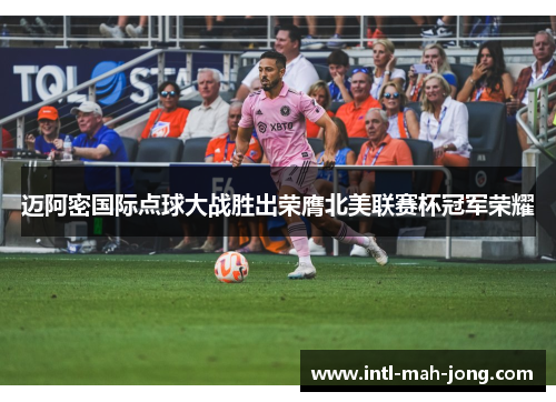 迈阿密国际点球大战胜出荣膺北美联赛杯冠军荣耀
